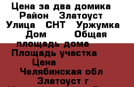 Цена за два домика › Район ­ Златоуст › Улица ­ СНТ-8 Уржумка › Дом ­ 30 › Общая площадь дома ­ 30 › Площадь участка ­ 9 › Цена ­ 300 000 - Челябинская обл., Златоуст г. Недвижимость » Дома, коттеджи, дачи продажа   . Челябинская обл.,Златоуст г.